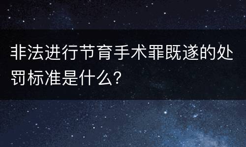 非法进行节育手术罪既遂的处罚标准是什么？