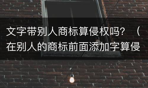 文字带别人商标算侵权吗？（在别人的商标前面添加字算侵权吗）