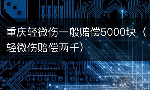 重庆轻微伤一般赔偿5000块（轻微伤赔偿两千）