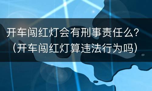 开车闯红灯会有刑事责任么？（开车闯红灯算违法行为吗）