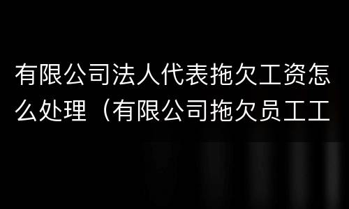 有限公司法人代表拖欠工资怎么处理（有限公司拖欠员工工资法人判刑吗?）