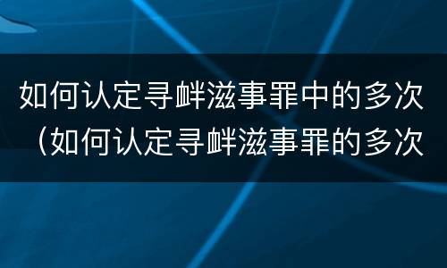 如何认定寻衅滋事罪中的多次（如何认定寻衅滋事罪的多次情节）