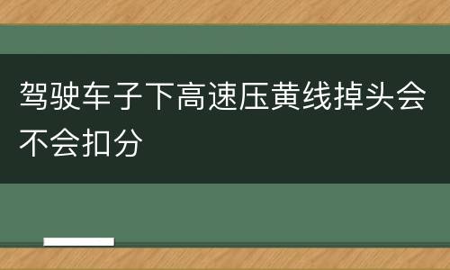 驾驶车子下高速压黄线掉头会不会扣分
