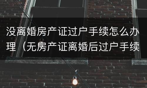 没离婚房产证过户手续怎么办理（无房产证离婚后过户手续）
