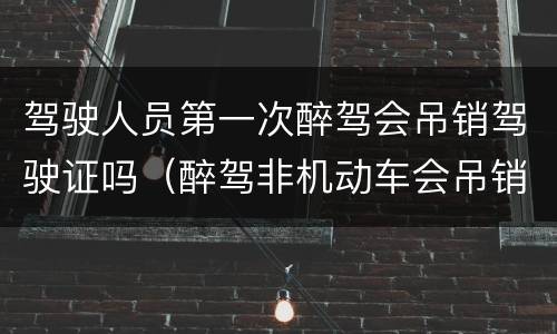 驾驶人员第一次醉驾会吊销驾驶证吗（醉驾非机动车会吊销驾驶证吗）