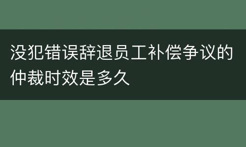 没犯错误辞退员工补偿争议的仲裁时效是多久