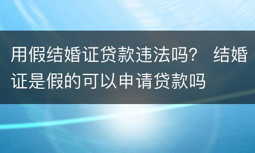 用假结婚证贷款违法吗？ 结婚证是假的可以申请贷款吗