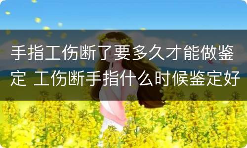 手指工伤断了要多久才能做鉴定 工伤断手指什么时候鉴定好