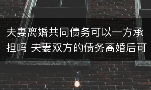 夫妻离婚共同债务可以一方承担吗 夫妻双方的债务离婚后可以一人承担吗