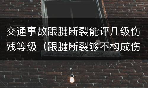交通事故跟腱断裂能评几级伤残等级（跟腱断裂够不构成伤残）