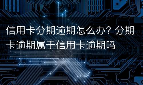 信用卡分期逾期怎么办? 分期卡逾期属于信用卡逾期吗