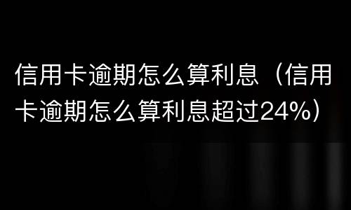 信用卡逾期怎么算利息（信用卡逾期怎么算利息超过24%）