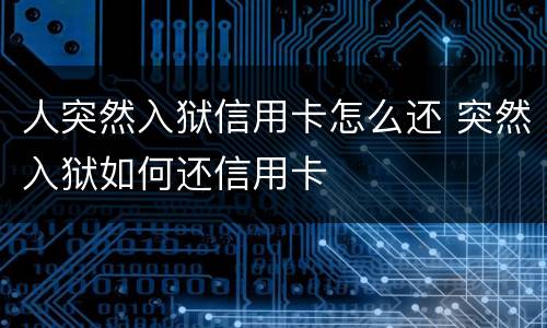 人突然入狱信用卡怎么还 突然入狱如何还信用卡