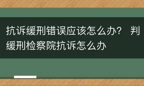 抗诉缓刑错误应该怎么办？ 判缓刑检察院抗诉怎么办