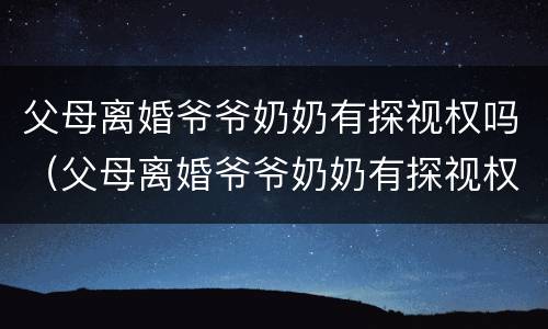 父母离婚爷爷奶奶有探视权吗（父母离婚爷爷奶奶有探视权吗知乎）