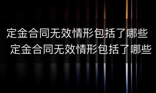 定金合同无效情形包括了哪些 定金合同无效情形包括了哪些类型