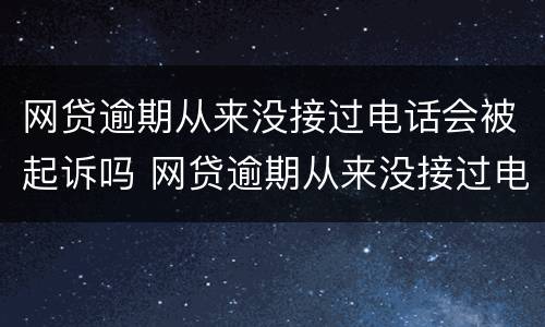 网贷逾期从来没接过电话会被起诉吗 网贷逾期从来没接过电话会被起诉吗