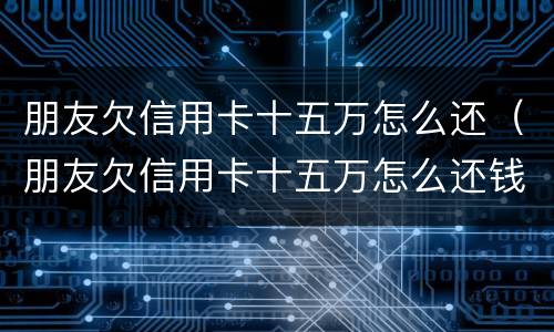 朋友欠信用卡十五万怎么还（朋友欠信用卡十五万怎么还钱）