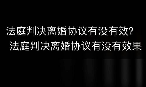 法庭判决离婚协议有没有效？ 法庭判决离婚协议有没有效果