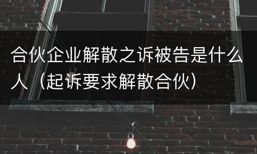 合伙企业解散之诉被告是什么人（起诉要求解散合伙）