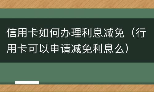 信用卡如何办理利息减免（行用卡可以申请减免利息么）