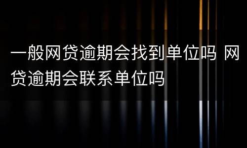 一般网贷逾期会找到单位吗 网贷逾期会联系单位吗