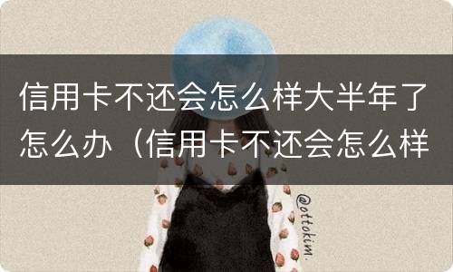 信用卡不还会怎么样大半年了怎么办（信用卡不还会怎么样大半年了怎么办呢）