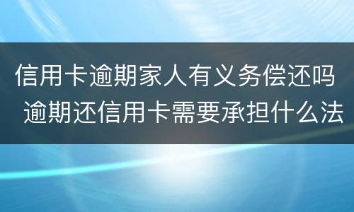 信用卡逾期家人有义务偿还吗 逾期还信用卡需要承担什么法律责任