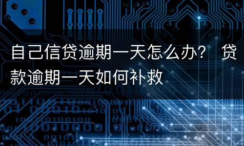自己信贷逾期一天怎么办？ 贷款逾期一天如何补救