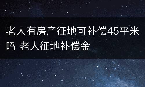 老人有房产征地可补偿45平米吗 老人征地补偿金