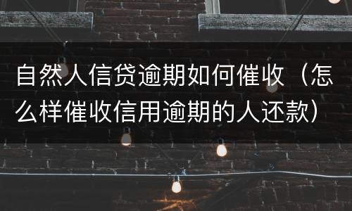 自然人信贷逾期如何催收（怎么样催收信用逾期的人还款）