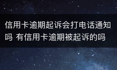 信用卡逾期起诉会打电话通知吗 有信用卡逾期被起诉的吗