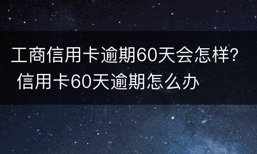 工商信用卡逾期60天会怎样？ 信用卡60天逾期怎么办