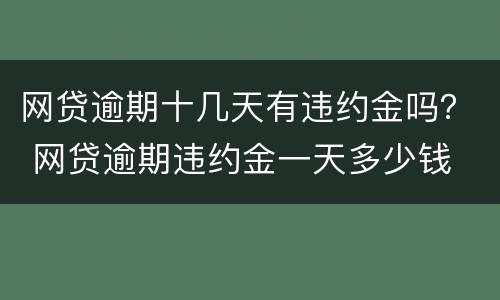 网贷逾期十几天有违约金吗？ 网贷逾期违约金一天多少钱