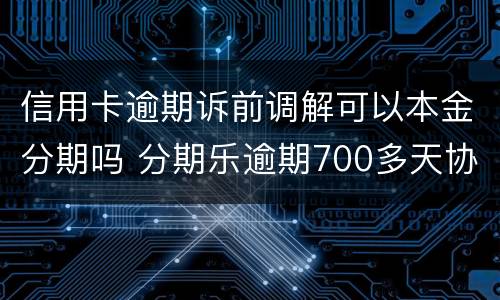 信用卡逾期诉前调解可以本金分期吗 分期乐逾期700多天协商还本金可以吗