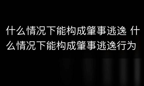 什么情况下能构成肇事逃逸 什么情况下能构成肇事逃逸行为