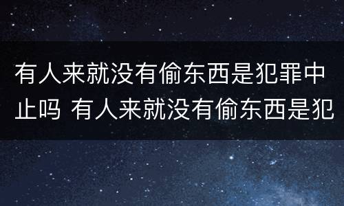 有人来就没有偷东西是犯罪中止吗 有人来就没有偷东西是犯罪中止吗为什么