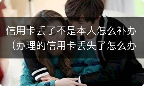 信用卡丢了不是本人怎么补办（办理的信用卡丢失了怎么办）