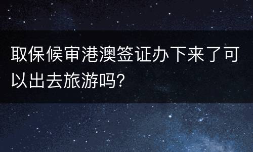 取保候审港澳签证办下来了可以出去旅游吗？