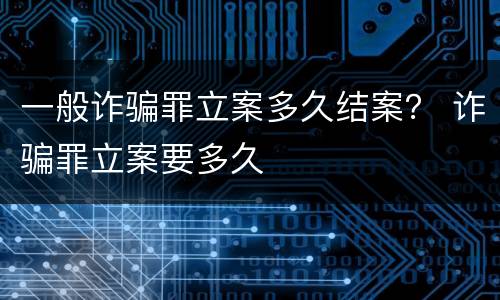 一般诈骗罪立案多久结案？ 诈骗罪立案要多久