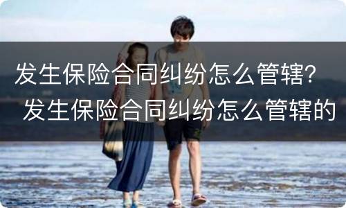 发生保险合同纠纷怎么管辖？ 发生保险合同纠纷怎么管辖的