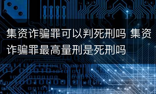 集资诈骗罪可以判死刑吗 集资诈骗罪最高量刑是死刑吗
