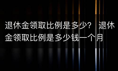退休金领取比例是多少？ 退休金领取比例是多少钱一个月
