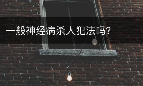 一般神经病杀人犯法吗？
