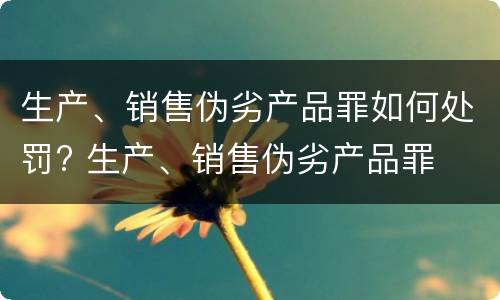 生产、销售伪劣产品罪如何处罚? 生产、销售伪劣产品罪