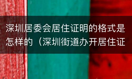 深圳居委会居住证明的格式是怎样的（深圳街道办开居住证明）