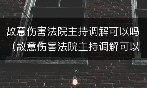 故意伤害法院主持调解可以吗（故意伤害法院主持调解可以吗）