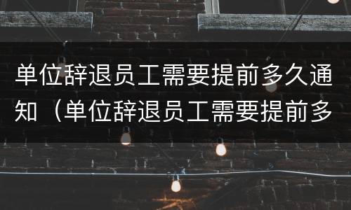 单位辞退员工需要提前多久通知（单位辞退员工需要提前多久通知领导）