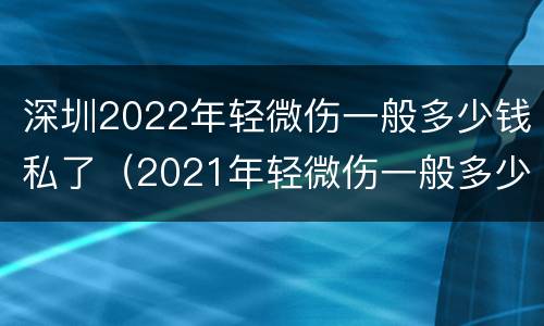 深圳2022年轻微伤一般多少钱私了（2021年轻微伤一般多少钱私了）