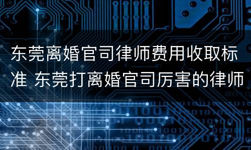 东莞离婚官司律师费用收取标准 东莞打离婚官司厉害的律师
